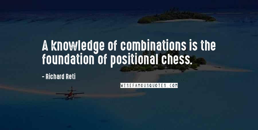 Richard Reti Quotes: A knowledge of combinations is the foundation of positional chess.