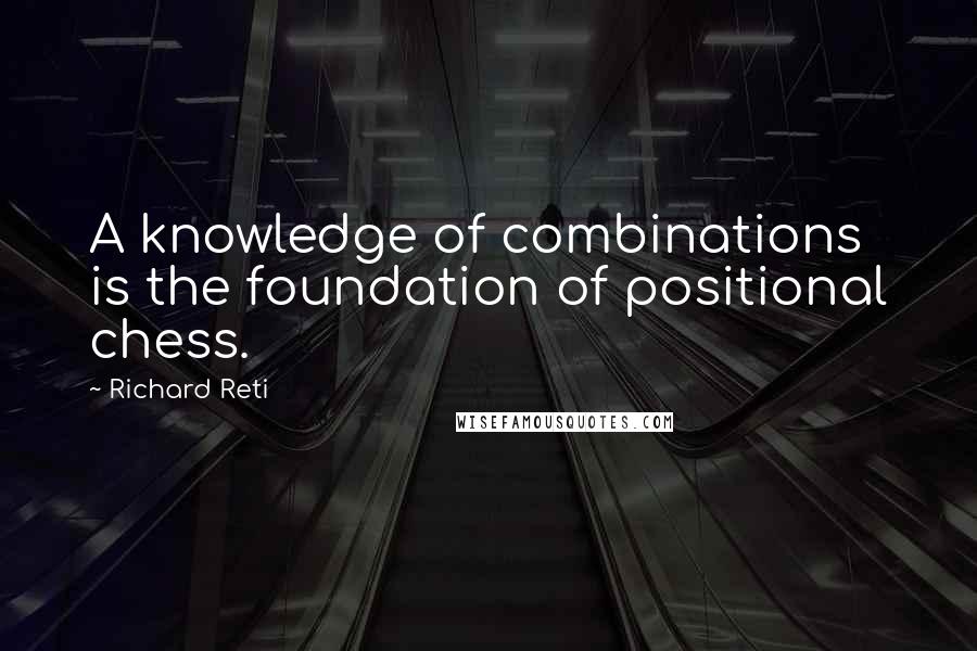 Richard Reti Quotes: A knowledge of combinations is the foundation of positional chess.