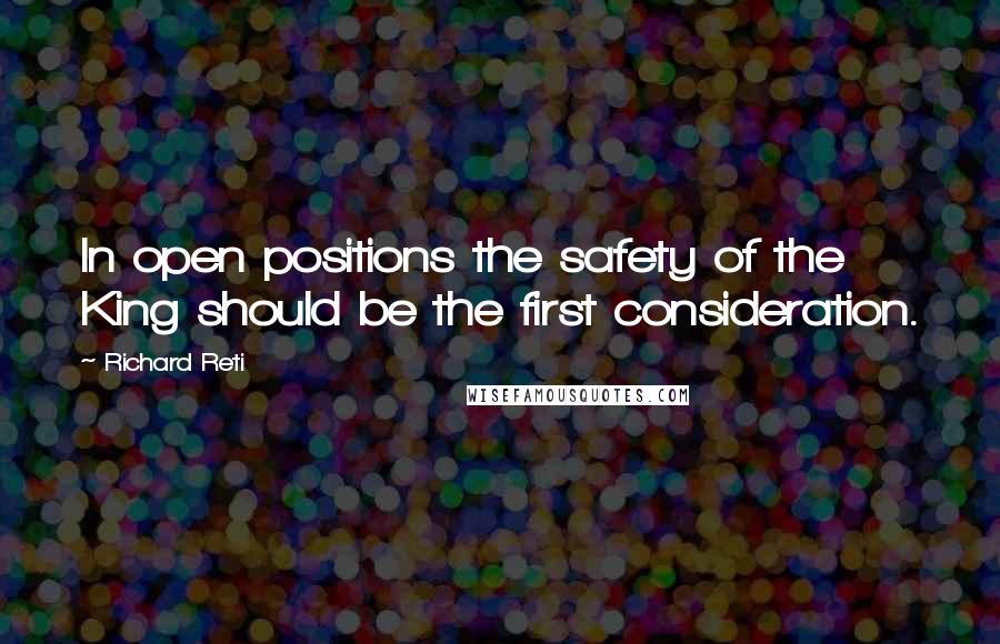 Richard Reti Quotes: In open positions the safety of the King should be the first consideration.