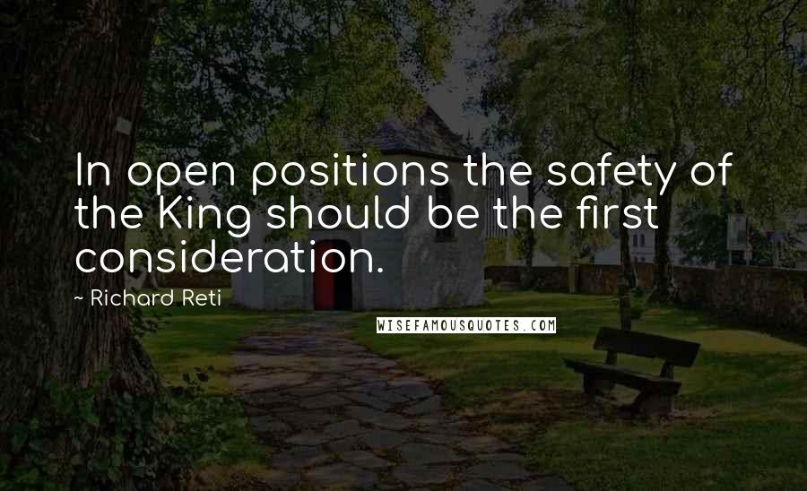 Richard Reti Quotes: In open positions the safety of the King should be the first consideration.