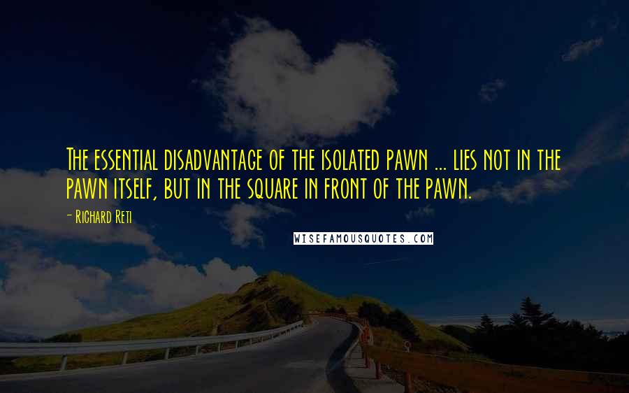 Richard Reti Quotes: The essential disadvantage of the isolated pawn ... lies not in the pawn itself, but in the square in front of the pawn.