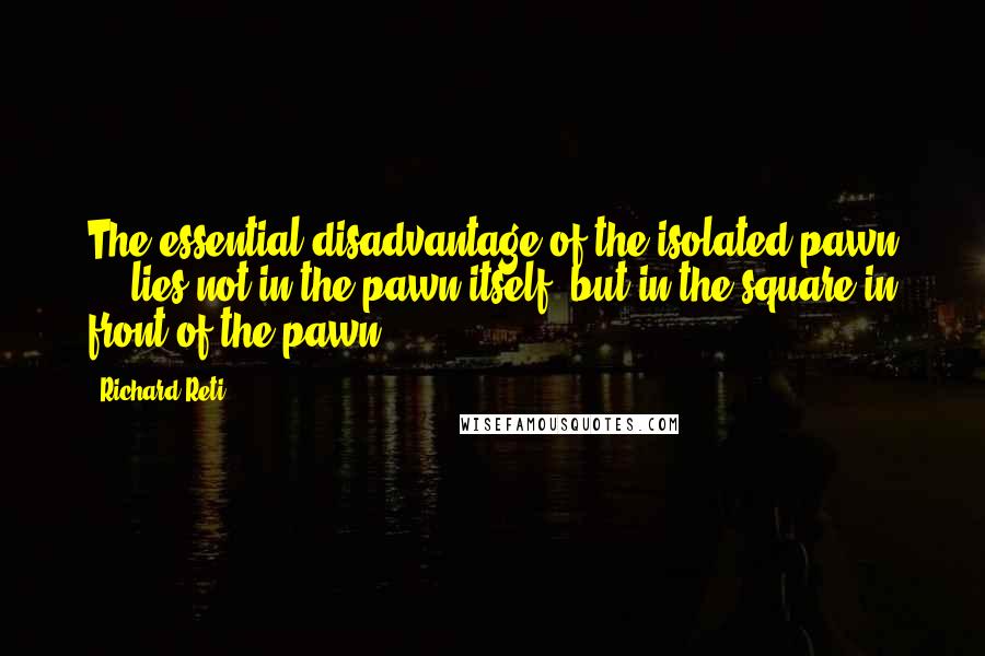 Richard Reti Quotes: The essential disadvantage of the isolated pawn ... lies not in the pawn itself, but in the square in front of the pawn.