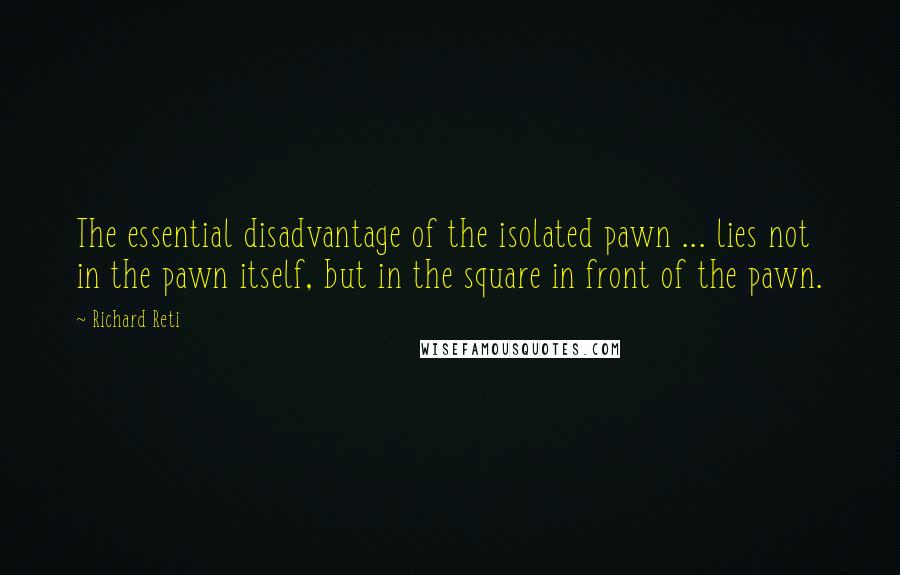 Richard Reti Quotes: The essential disadvantage of the isolated pawn ... lies not in the pawn itself, but in the square in front of the pawn.