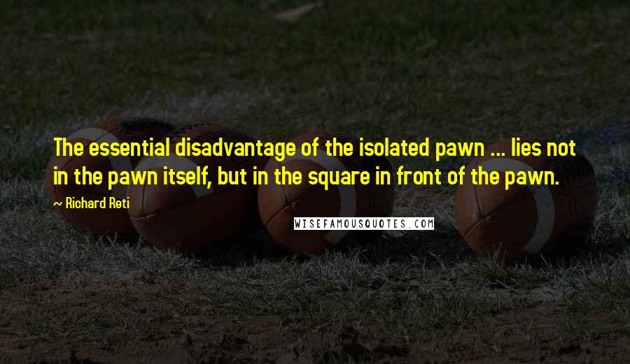 Richard Reti Quotes: The essential disadvantage of the isolated pawn ... lies not in the pawn itself, but in the square in front of the pawn.