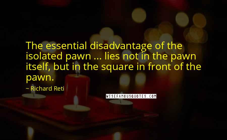 Richard Reti Quotes: The essential disadvantage of the isolated pawn ... lies not in the pawn itself, but in the square in front of the pawn.