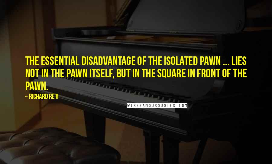 Richard Reti Quotes: The essential disadvantage of the isolated pawn ... lies not in the pawn itself, but in the square in front of the pawn.