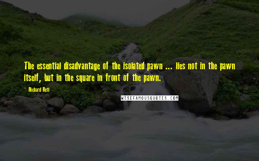 Richard Reti Quotes: The essential disadvantage of the isolated pawn ... lies not in the pawn itself, but in the square in front of the pawn.