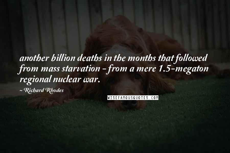 Richard Rhodes Quotes: another billion deaths in the months that followed from mass starvation - from a mere 1.5-megaton regional nuclear war.