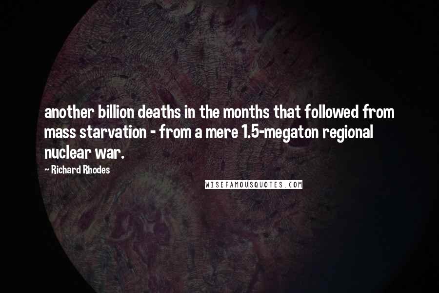 Richard Rhodes Quotes: another billion deaths in the months that followed from mass starvation - from a mere 1.5-megaton regional nuclear war.