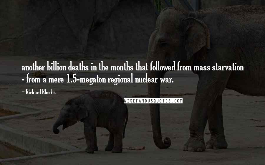 Richard Rhodes Quotes: another billion deaths in the months that followed from mass starvation - from a mere 1.5-megaton regional nuclear war.