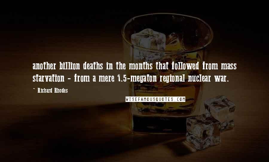 Richard Rhodes Quotes: another billion deaths in the months that followed from mass starvation - from a mere 1.5-megaton regional nuclear war.