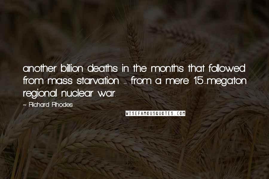 Richard Rhodes Quotes: another billion deaths in the months that followed from mass starvation - from a mere 1.5-megaton regional nuclear war.