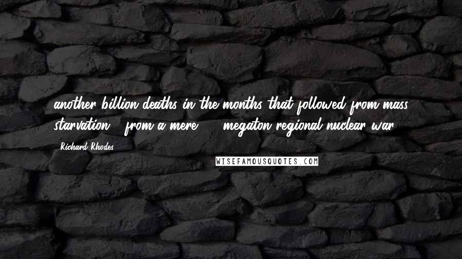 Richard Rhodes Quotes: another billion deaths in the months that followed from mass starvation - from a mere 1.5-megaton regional nuclear war.