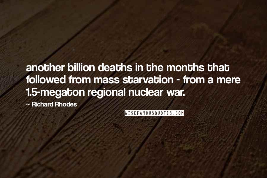 Richard Rhodes Quotes: another billion deaths in the months that followed from mass starvation - from a mere 1.5-megaton regional nuclear war.