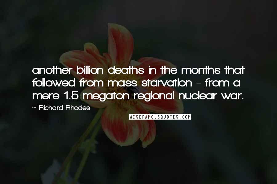 Richard Rhodes Quotes: another billion deaths in the months that followed from mass starvation - from a mere 1.5-megaton regional nuclear war.