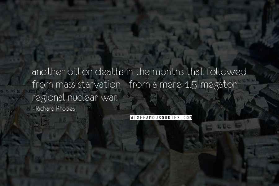 Richard Rhodes Quotes: another billion deaths in the months that followed from mass starvation - from a mere 1.5-megaton regional nuclear war.