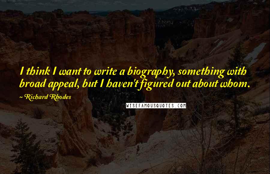 Richard Rhodes Quotes: I think I want to write a biography, something with broad appeal, but I haven't figured out about whom.