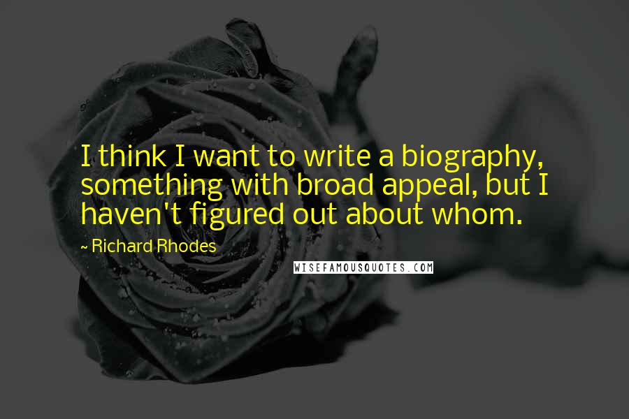 Richard Rhodes Quotes: I think I want to write a biography, something with broad appeal, but I haven't figured out about whom.