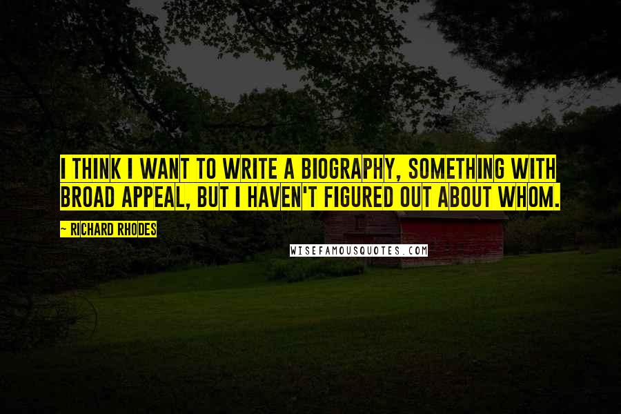 Richard Rhodes Quotes: I think I want to write a biography, something with broad appeal, but I haven't figured out about whom.