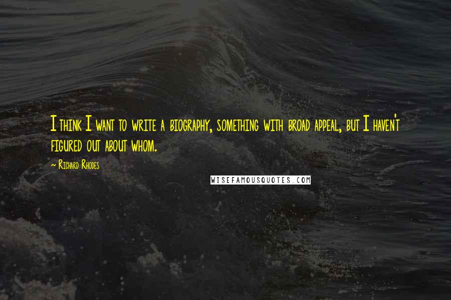 Richard Rhodes Quotes: I think I want to write a biography, something with broad appeal, but I haven't figured out about whom.
