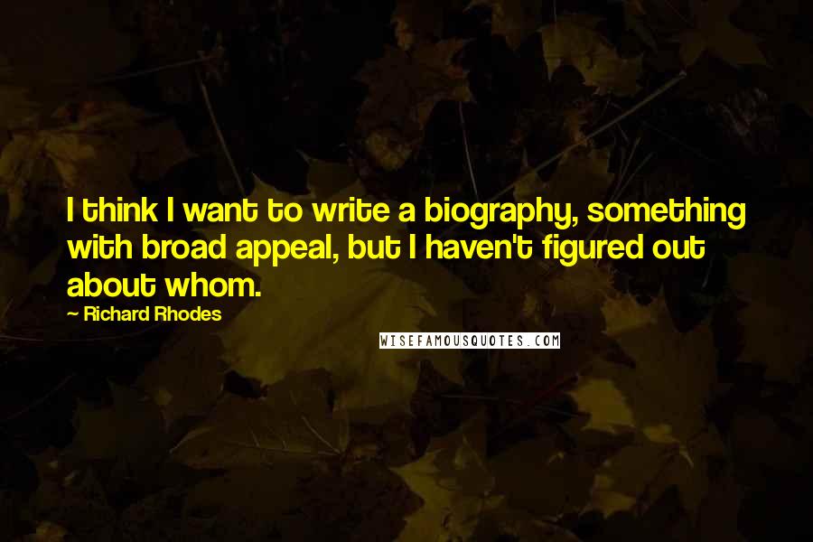 Richard Rhodes Quotes: I think I want to write a biography, something with broad appeal, but I haven't figured out about whom.