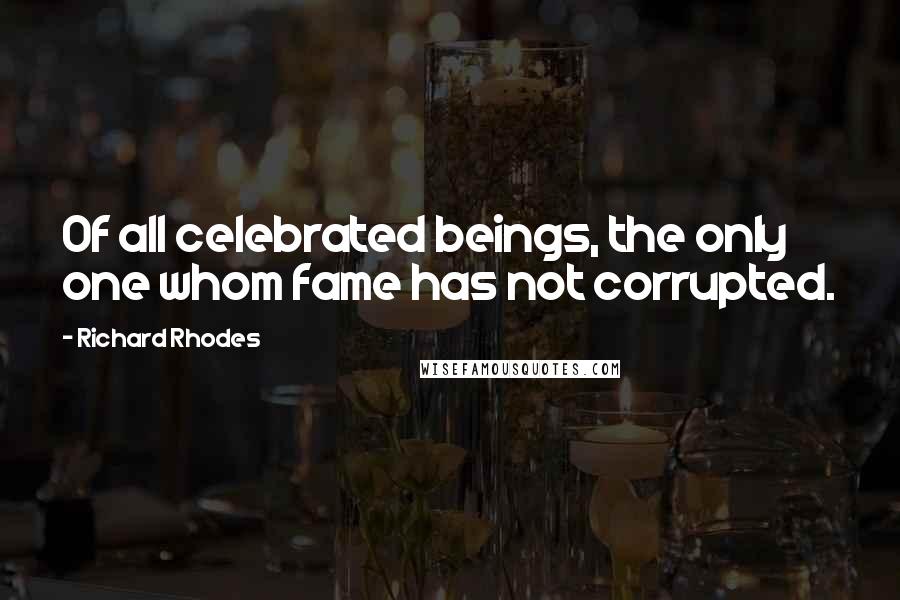 Richard Rhodes Quotes: Of all celebrated beings, the only one whom fame has not corrupted.