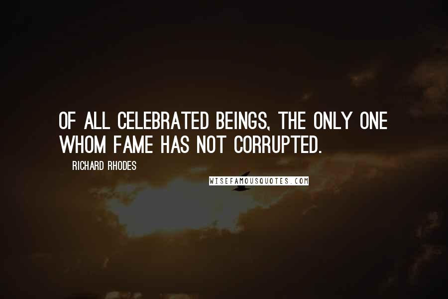 Richard Rhodes Quotes: Of all celebrated beings, the only one whom fame has not corrupted.