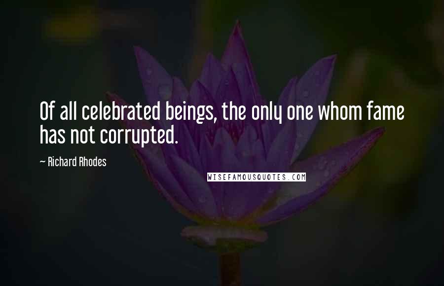 Richard Rhodes Quotes: Of all celebrated beings, the only one whom fame has not corrupted.
