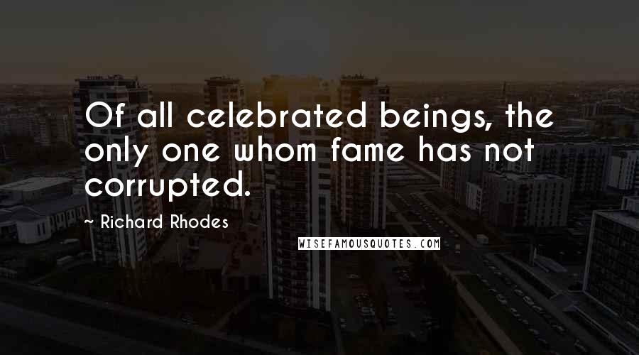 Richard Rhodes Quotes: Of all celebrated beings, the only one whom fame has not corrupted.