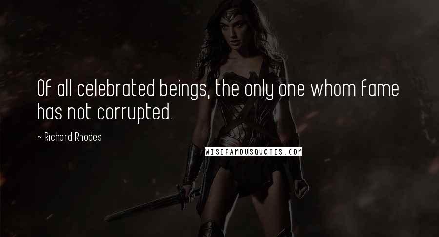 Richard Rhodes Quotes: Of all celebrated beings, the only one whom fame has not corrupted.