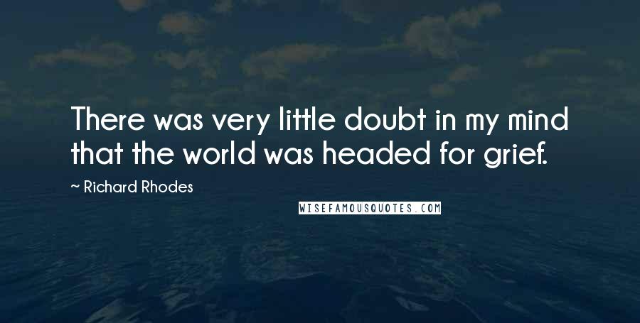 Richard Rhodes Quotes: There was very little doubt in my mind that the world was headed for grief.