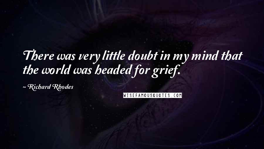 Richard Rhodes Quotes: There was very little doubt in my mind that the world was headed for grief.