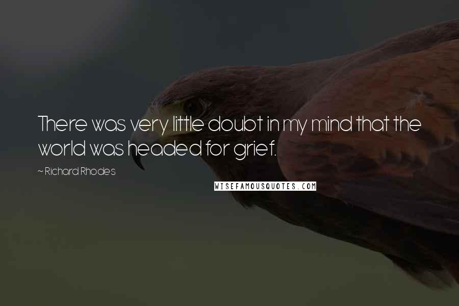 Richard Rhodes Quotes: There was very little doubt in my mind that the world was headed for grief.