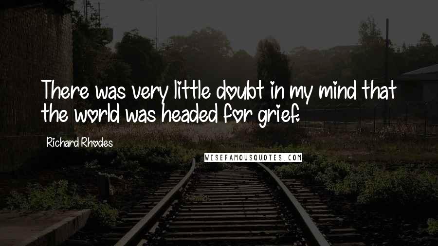 Richard Rhodes Quotes: There was very little doubt in my mind that the world was headed for grief.