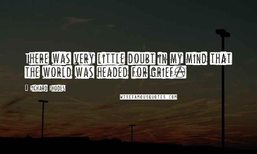 Richard Rhodes Quotes: There was very little doubt in my mind that the world was headed for grief.