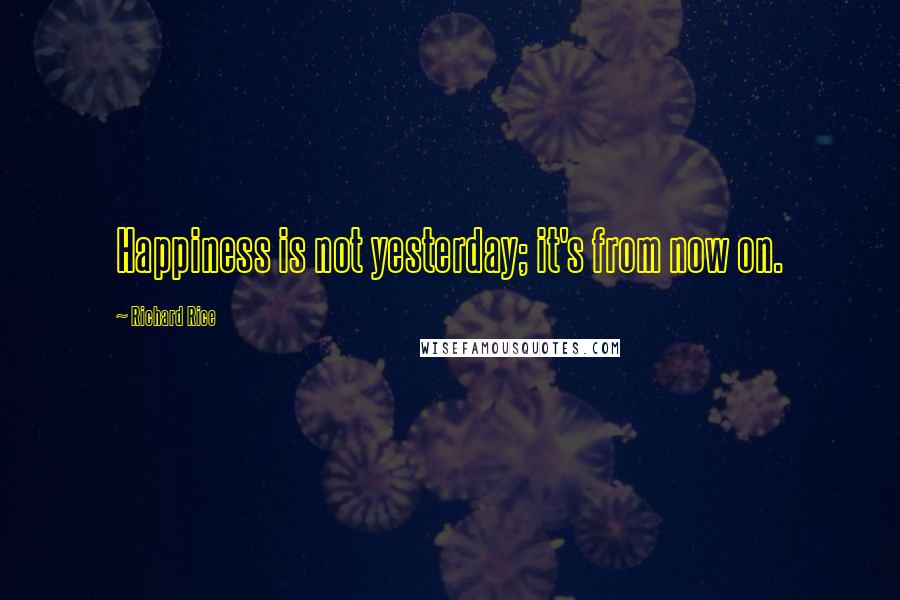 Richard Rice Quotes: Happiness is not yesterday; it's from now on.