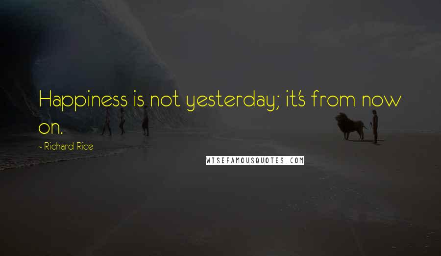 Richard Rice Quotes: Happiness is not yesterday; it's from now on.