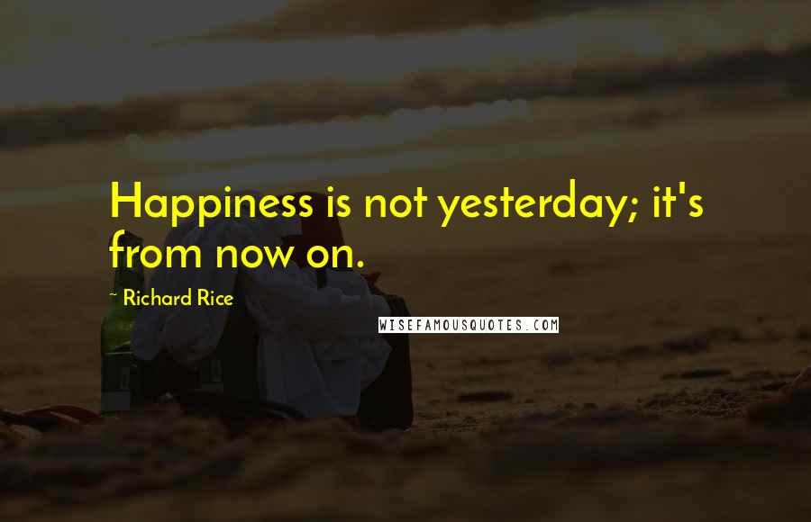 Richard Rice Quotes: Happiness is not yesterday; it's from now on.
