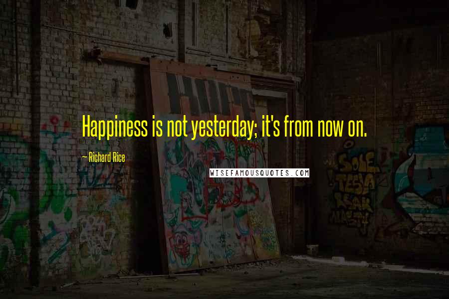 Richard Rice Quotes: Happiness is not yesterday; it's from now on.