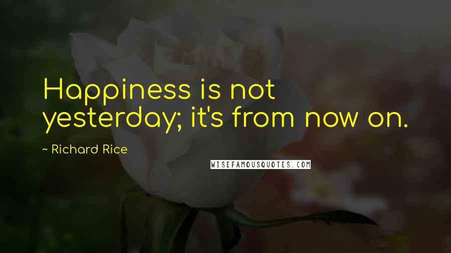 Richard Rice Quotes: Happiness is not yesterday; it's from now on.