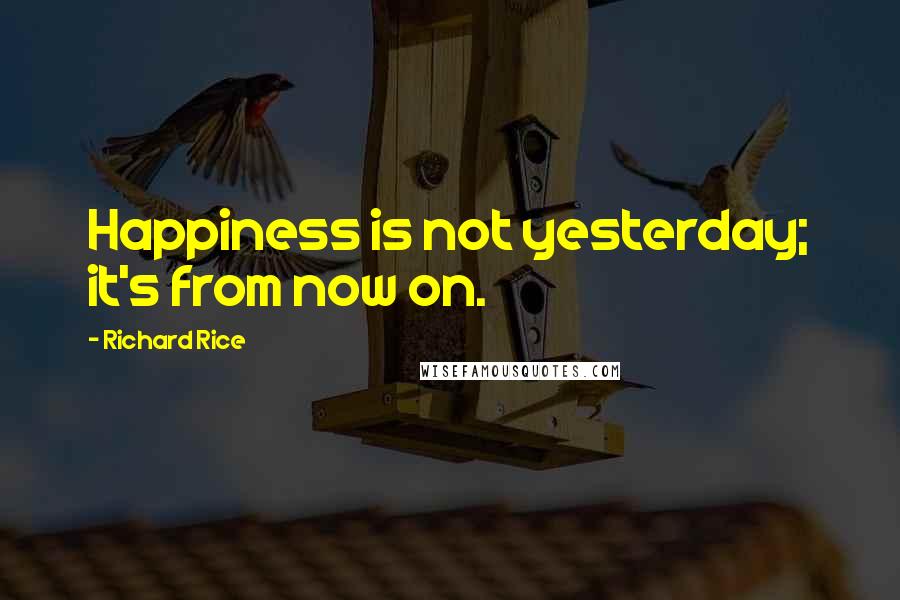 Richard Rice Quotes: Happiness is not yesterday; it's from now on.