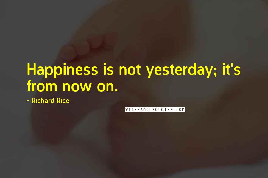 Richard Rice Quotes: Happiness is not yesterday; it's from now on.