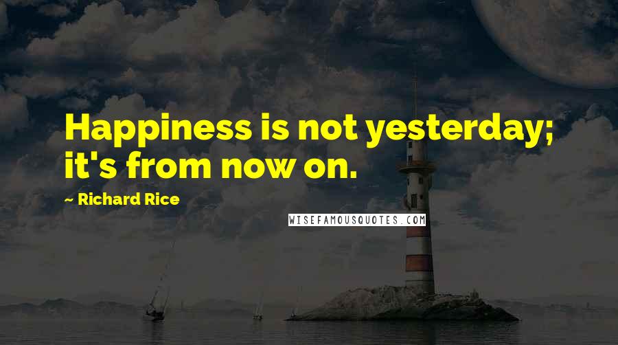 Richard Rice Quotes: Happiness is not yesterday; it's from now on.