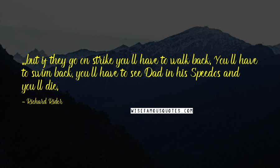 Richard Rider Quotes: ...but if they go on strike you'll have to walk back. You'll have to swim back, you'll have to see Dad in his Speedos and you'll die.