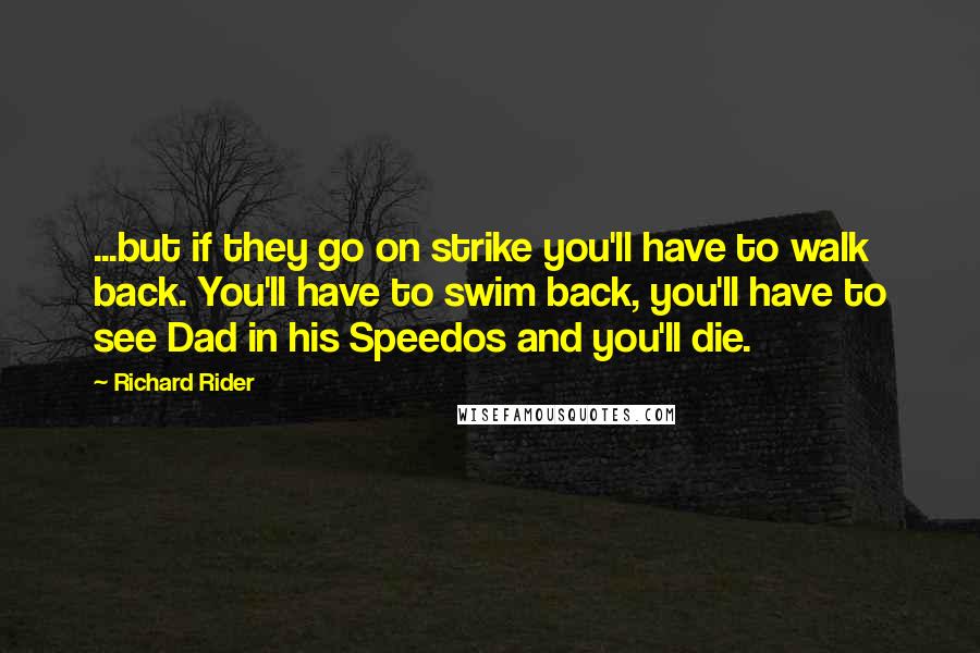 Richard Rider Quotes: ...but if they go on strike you'll have to walk back. You'll have to swim back, you'll have to see Dad in his Speedos and you'll die.