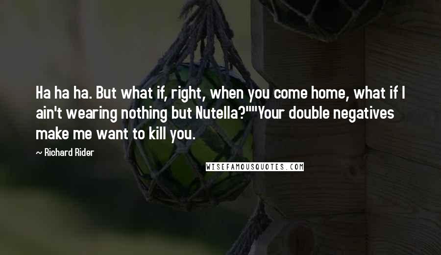 Richard Rider Quotes: Ha ha ha. But what if, right, when you come home, what if I ain't wearing nothing but Nutella?""Your double negatives make me want to kill you.