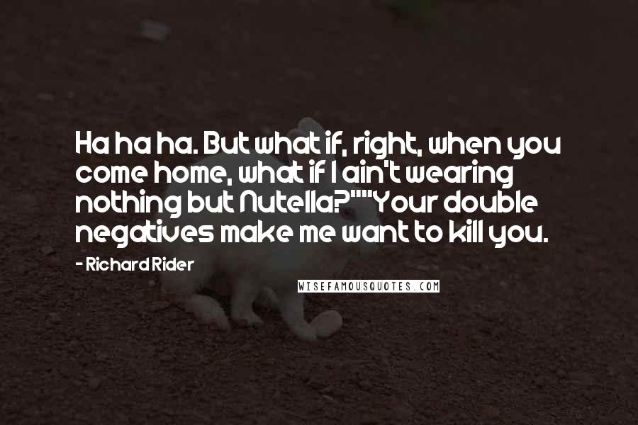 Richard Rider Quotes: Ha ha ha. But what if, right, when you come home, what if I ain't wearing nothing but Nutella?""Your double negatives make me want to kill you.