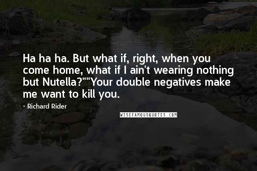 Richard Rider Quotes: Ha ha ha. But what if, right, when you come home, what if I ain't wearing nothing but Nutella?""Your double negatives make me want to kill you.