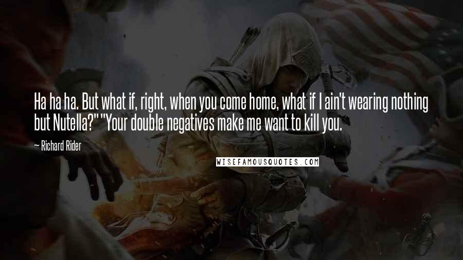 Richard Rider Quotes: Ha ha ha. But what if, right, when you come home, what if I ain't wearing nothing but Nutella?""Your double negatives make me want to kill you.