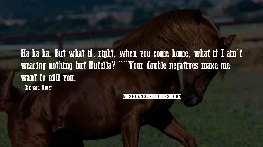 Richard Rider Quotes: Ha ha ha. But what if, right, when you come home, what if I ain't wearing nothing but Nutella?""Your double negatives make me want to kill you.